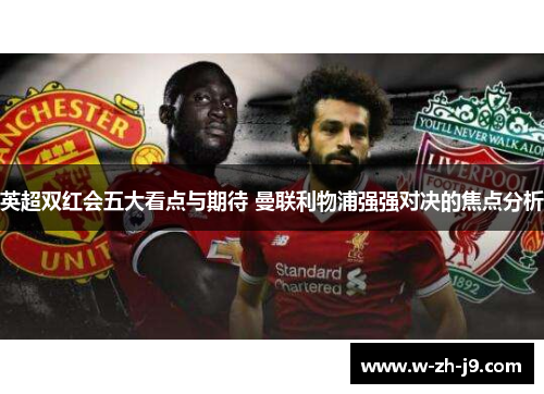 英超双红会五大看点与期待 曼联利物浦强强对决的焦点分析