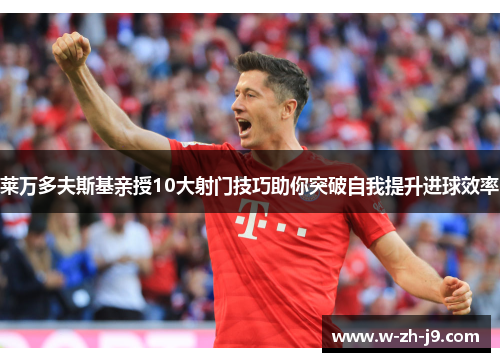莱万多夫斯基亲授10大射门技巧助你突破自我提升进球效率 莱万多夫斯基亲授10大射门技巧助你突破自我提升进球效率
