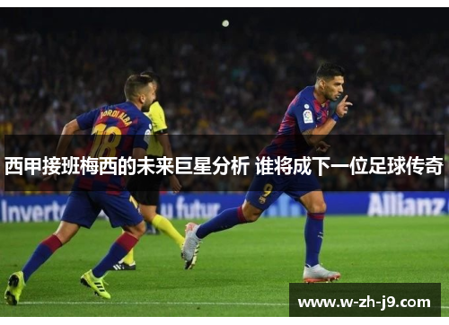西甲接班梅西的未来巨星分析 谁将成下一位足球传奇