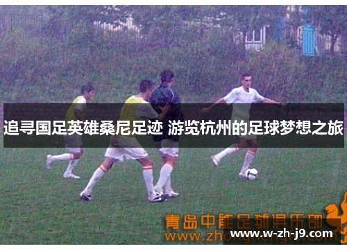 追寻国足英雄桑尼足迹 游览杭州的足球梦想之旅