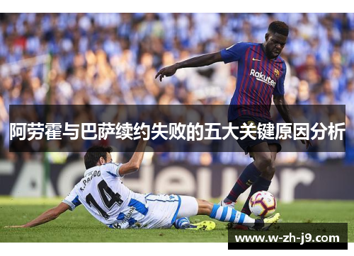 阿劳霍与巴萨续约失败的五大关键原因分析