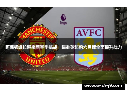 阿斯顿维拉迎来新赛季挑战，瞄准英超前六目标全面提升战力