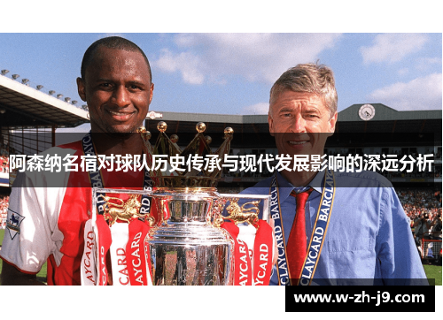 阿森纳名宿对球队历史传承与现代发展影响的深远分析