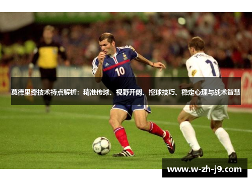 莫德里奇技术特点解析：精准传球、视野开阔、控球技巧、稳定心理与战术智慧