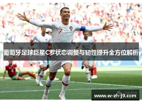 葡萄牙足球巨星C罗状态调整与韧性提升全方位解析