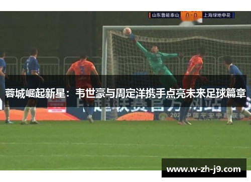 蓉城崛起新星：韦世豪与周定洋携手点亮未来足球篇章