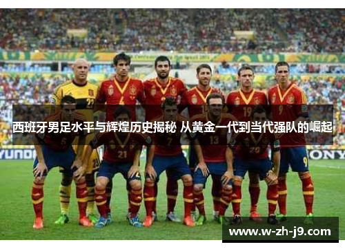 西班牙男足水平与辉煌历史揭秘 从黄金一代到当代强队的崛起