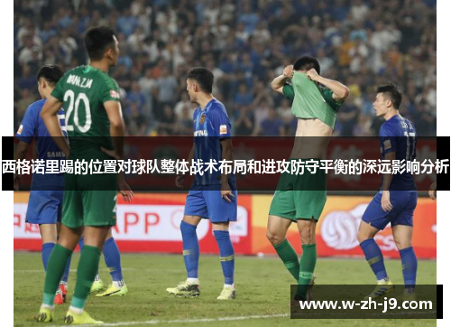 西格诺里踢的位置对球队整体战术布局和进攻防守平衡的深远影响分析