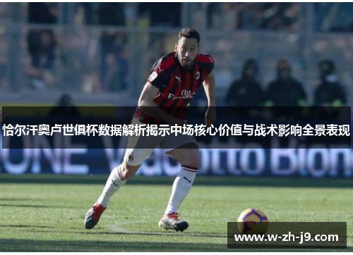 恰尔汗奥卢世俱杯数据解析揭示中场核心价值与战术影响全景表现