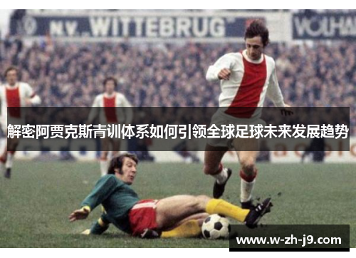 解密阿贾克斯青训体系如何引领全球足球未来发展趋势 解密阿贾克斯青训体系如何引领全球足球未来发展趋势