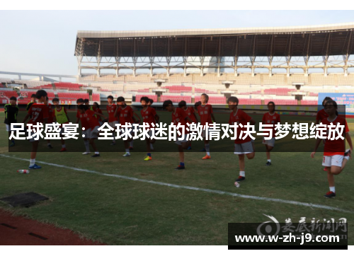 足球盛宴:全球球迷的激情对决与梦想绽放 足球盛宴:全球球迷的激情对决与梦想绽放