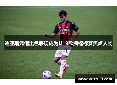 迪亚斯凭借出色表现成为U19欧洲锦标赛焦点人物 迪亚斯凭借出色表现成为U19欧洲锦标赛焦点人物