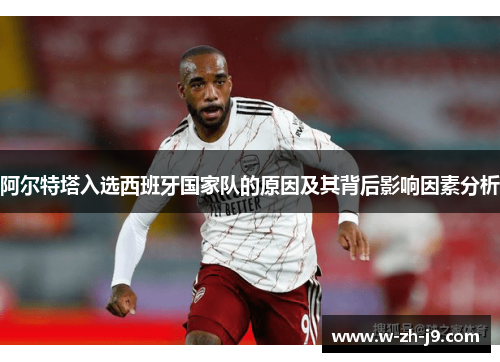 阿尔特塔入选西班牙国家队的原因及其背后影响因素分析 阿尔特塔入选西班牙国家队的原因及其背后影响因素分析