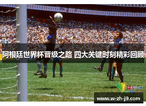 阿根廷世界杯晋级之路 四大关键时刻精彩回顾 阿根廷世界杯晋级之路 四大关键时刻精彩回顾