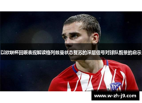 以欧联杯回暖表现解读格列兹曼状态复苏的深层信号对球队前景的启示