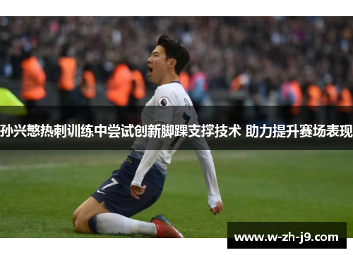 孙兴慜热刺训练中尝试创新脚踝支撑技术 助力提升赛场表现
