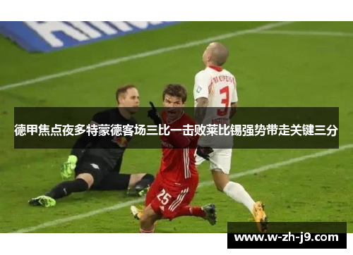 德甲焦点夜多特蒙德客场三比一击败莱比锡强势带走关键三分