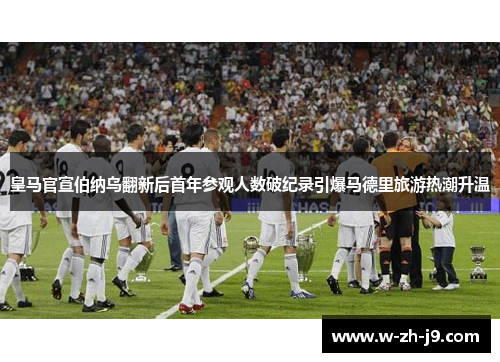 皇马官宣伯纳乌翻新后首年参观人数破纪录引爆马德里旅游热潮升温 皇马官宣伯纳乌翻新后首年参观人数破纪录引爆马德里旅游热潮升温