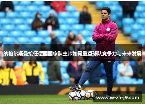 纳格尔斯曼接任德国国家队主帅如何重塑球队竞争力与未来发展 纳格尔斯曼接任德国国家队主帅如何重塑球队竞争力与未来发展