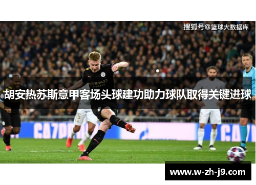 胡安热苏斯意甲客场头球建功助力球队取得关键进球