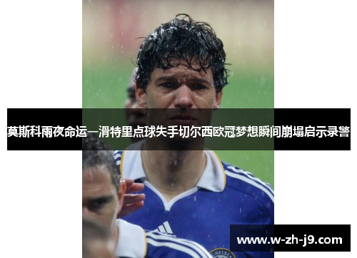 莫斯科雨夜命运一滑特里点球失手切尔西欧冠梦想瞬间崩塌启示录警 莫斯科雨夜命运一滑特里点球失手切尔西欧冠梦想瞬间崩塌启示录警
