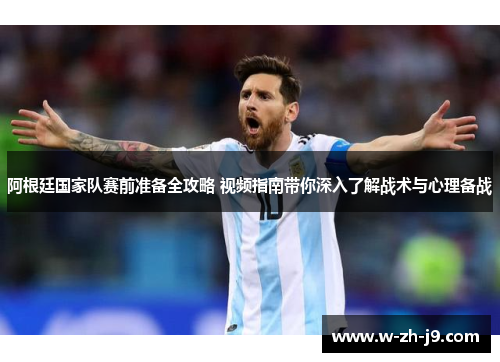 阿根廷国家队赛前准备全攻略 视频指南带你深入了解战术与心理备战 阿根廷国家队赛前准备全攻略 视频指南带你深入了解战术与心理备战