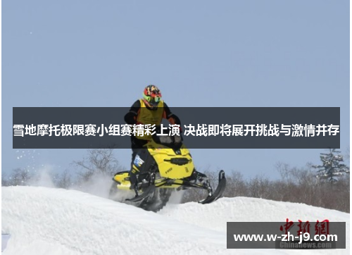 雪地摩托极限赛小组赛精彩上演 决战即将展开挑战与激情并存