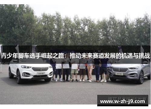 青少年脚车选手崛起之路：推动未来赛道发展的机遇与挑战
