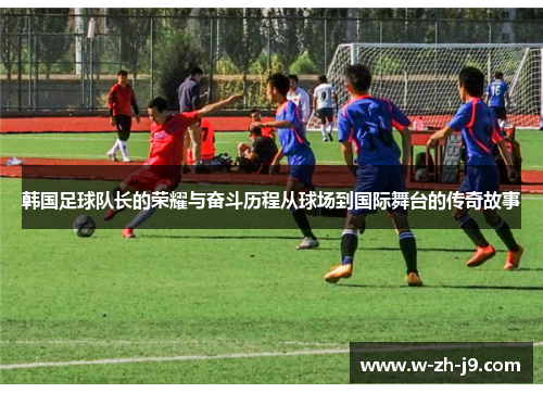 韩国足球队长的荣耀与奋斗历程从球场到国际舞台的传奇故事