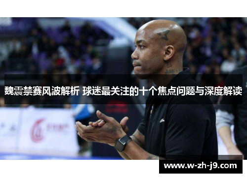 魏震禁赛风波解析 球迷最关注的十个焦点问题与深度解读
