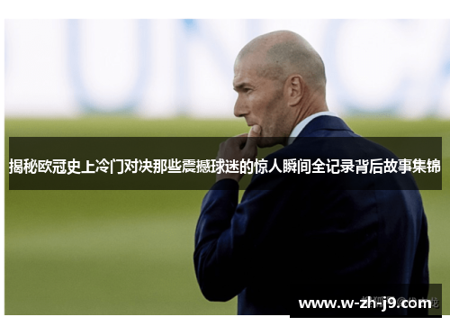 揭秘欧冠史上冷门对决那些震撼球迷的惊人瞬间全记录背后故事集锦