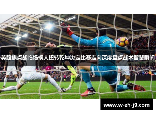 英超焦点战临场换人扭转乾坤决定比赛走向深度盘点战术智慧瞬间