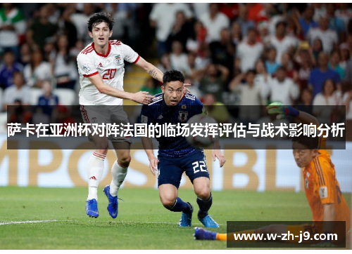 萨卡在亚洲杯对阵法国的临场发挥评估与战术影响分析 萨卡在亚洲杯对阵法国的临场发挥评估与战术影响分析