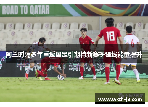 阿兰时隔多年重返国足引期待新赛季锋线能量提升