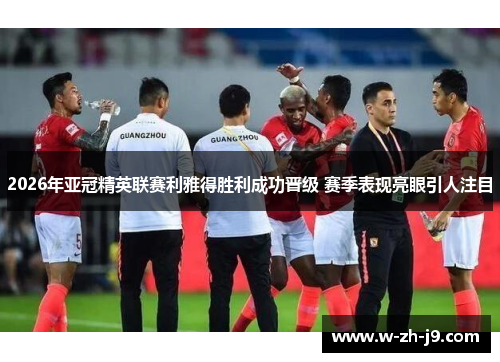 2026年亚冠精英联赛利雅得胜利成功晋级 赛季表现亮眼引人注目