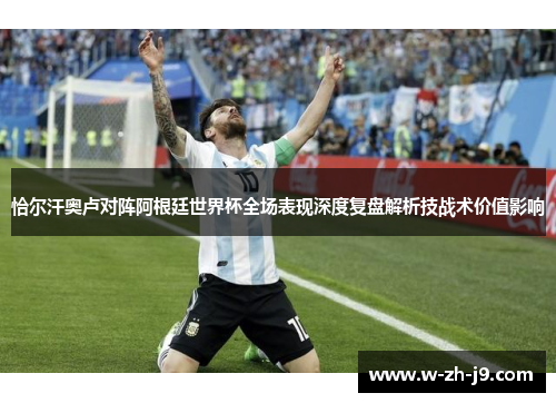 恰尔汗奥卢对阵阿根廷世界杯全场表现深度复盘解析技战术价值影响 恰尔汗奥卢对阵阿根廷世界杯全场表现深度复盘解析技战术价值影响