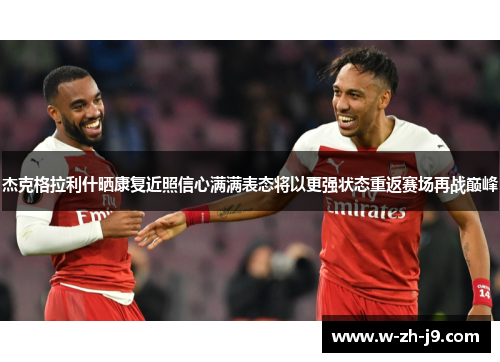 杰克格拉利什晒康复近照信心满满表态将以更强状态重返赛场再战巅峰