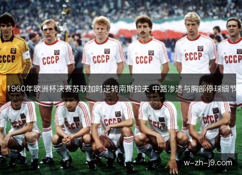 1960年欧洲杯决赛苏联加时逆转南斯拉夫 中路渗透与胸部停球细节